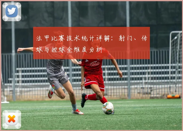法甲比赛技术统计详解：射门、传球与控球全维度分析