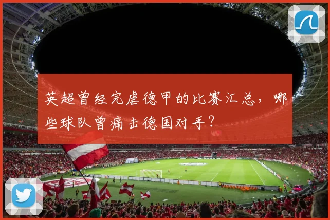 英超曾经完虐德甲的比赛汇总，哪些球队曾痛击德国对手？