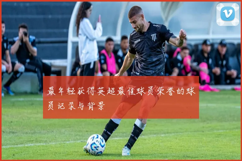 最年轻获得英超最佳球员荣誉的球员记录与背景
