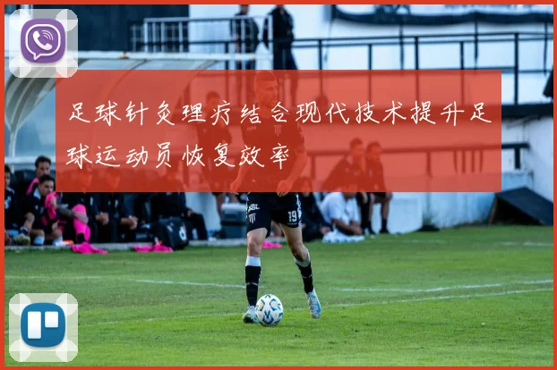 足球针灸理疗结合现代技术提升足球运动员恢复效率