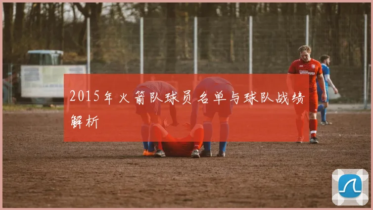 2015年火箭队球员名单与球队战绩解析