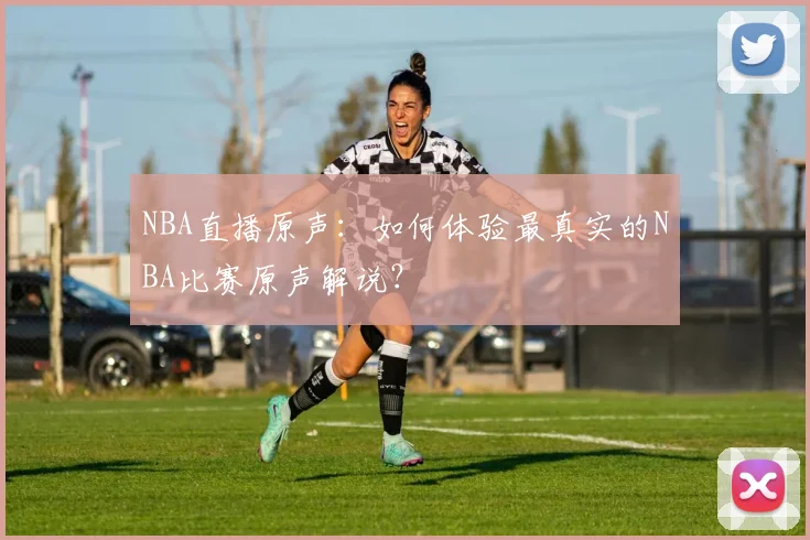 NBA直播原声：如何体验最真实的NBA比赛原声解说？