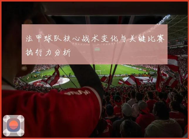 法甲球队核心战术变化与关键比赛执行力分析