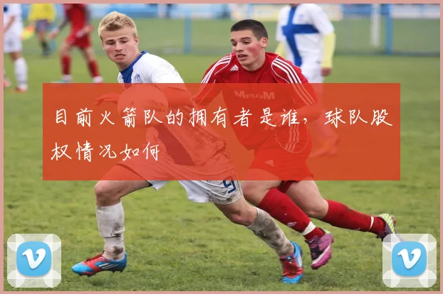 目前火箭队的拥有者是谁，球队股权情况如何