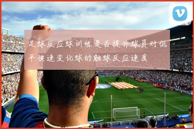 足球反应球训练是否提升球员对低平快速变化球的触球反应速度