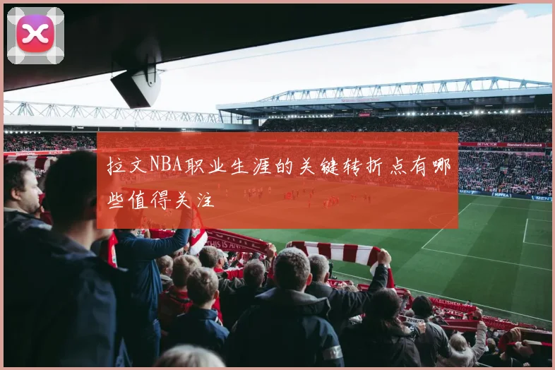 拉文NBA职业生涯的关键转折点有哪些值得关注