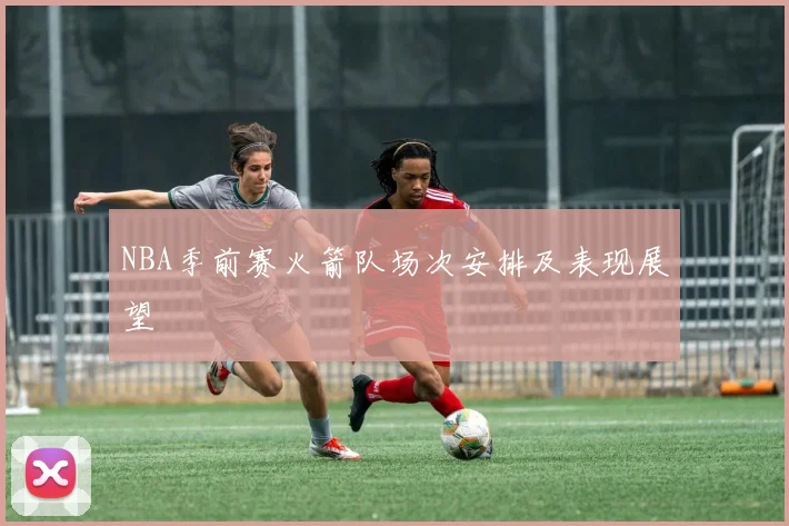 NBA季前赛火箭队场次安排及表现展望