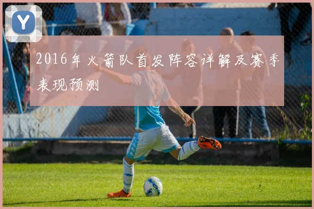 2016年火箭队首发阵容详解及赛季表现预测