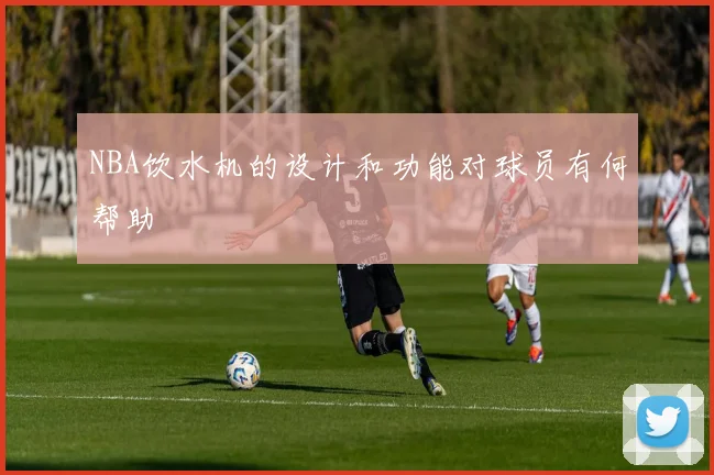 NBA饮水机的设计和功能对球员有何帮助