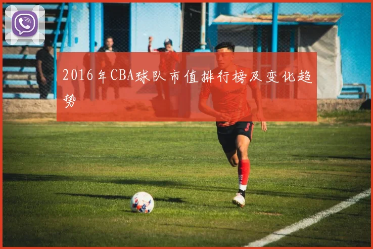 2016年CBA球队市值排行榜及变化趋势